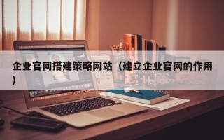 克孜勒苏企业官网搭建策略网站（建立企业官网的作用）