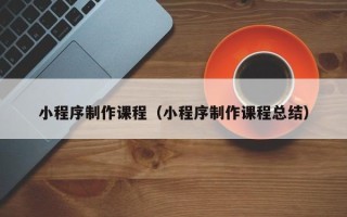 克孜勒苏小程序制作课程（小程序制作课程总结）