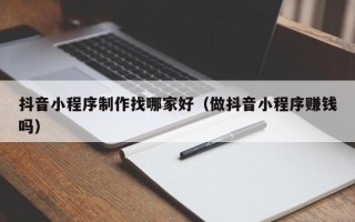 克孜勒苏抖音小程序制作找哪家好（做抖音小程序赚钱吗）