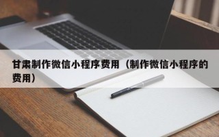 克孜勒苏甘肃制作微信小程序费用（制作微信小程序的费用）