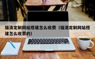 克孜勒苏福清定制网站搭建怎么收费（福清定制网站搭建怎么收费的）