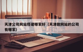 克孜勒苏天津公司网站搭建哪家好（天津做网站的公司有哪家）
