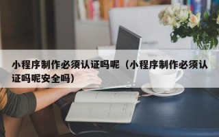 克孜勒苏小程序制作必须认证吗呢（小程序制作必须认证吗呢安全吗）