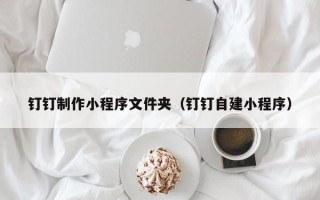 克孜勒苏钉钉制作小程序文件夹（钉钉自建小程序）