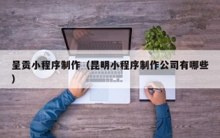 克孜勒苏呈贡小程序制作（昆明小程序制作公司有哪些）