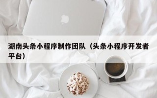 克孜勒苏湖南头条小程序制作团队（头条小程序开发者平台）