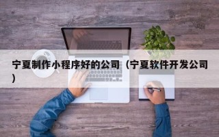 克孜勒苏宁夏制作小程序好的公司（宁夏软件开发公司）