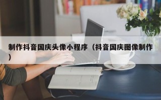克孜勒苏制作抖音国庆头像小程序（抖音国庆图像制作）