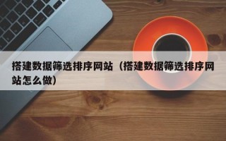 克孜勒苏搭建数据筛选排序网站（搭建数据筛选排序网站怎么做）