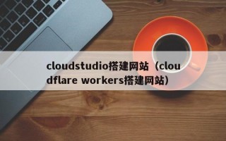 克孜勒苏cloudstudio搭建网站（cloudflare workers搭建网站）