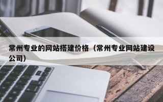 克孜勒苏常州专业的网站搭建价格（常州专业网站建设公司）