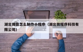 克孜勒苏湖北微信怎么制作小程序（湖北微程序科技有限公司）